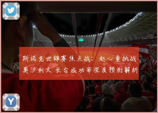 斯诺克世锦赛焦点战：赵心童挑战奥沙利文 长台成功率深度预测解析
