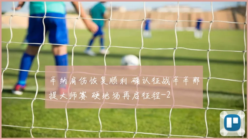 辛纳肩伤恢复顺利 确认征战辛辛那提大师赛 硬地场再启征程