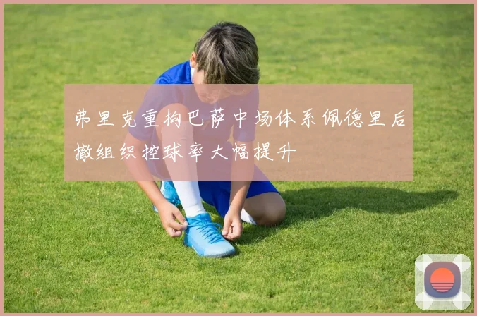 弗里克重构巴萨中场体系佩德里后撤组织控球率大幅提升