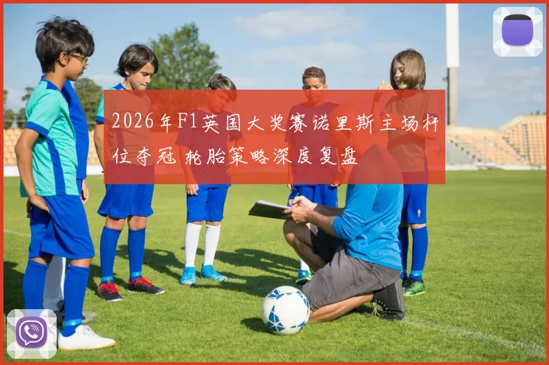 2026年F1英国大奖赛诺里斯主场杆位夺冠 轮胎策略深度复盘