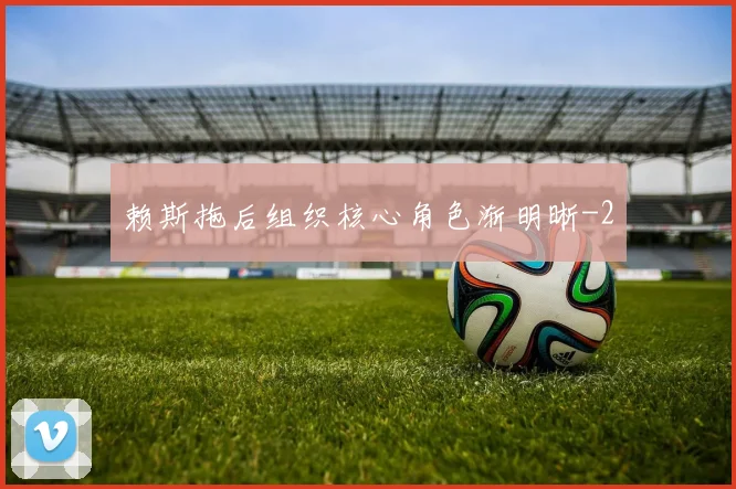 赖斯拖后组织核心角色渐明晰