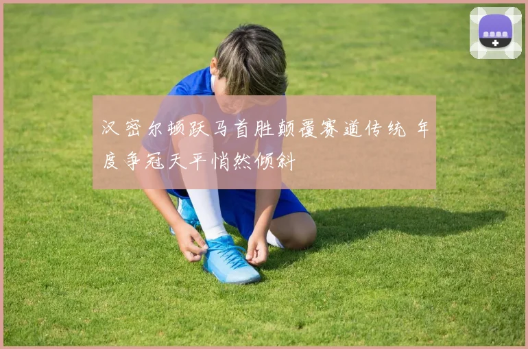 汉密尔顿跃马首胜颠覆赛道传统 年度争冠天平悄然倾斜