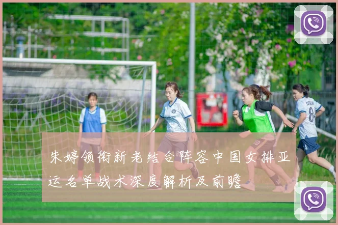 朱婷领衔新老结合阵容中国女排亚运名单战术深度解析及前瞻