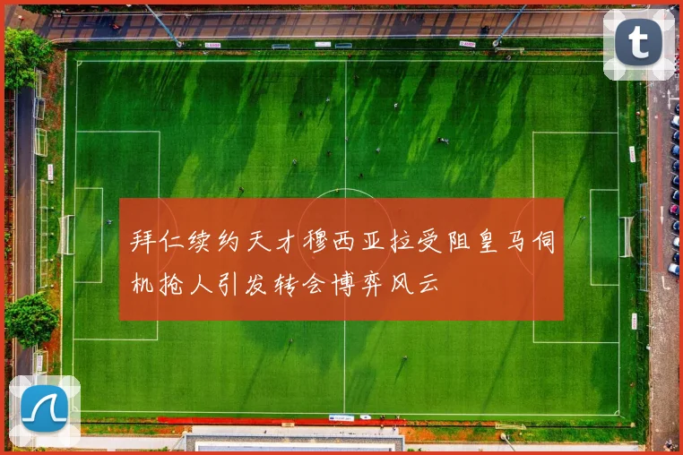 拜仁续约天才穆西亚拉受阻皇马伺机抢人引发转会博弈风云
