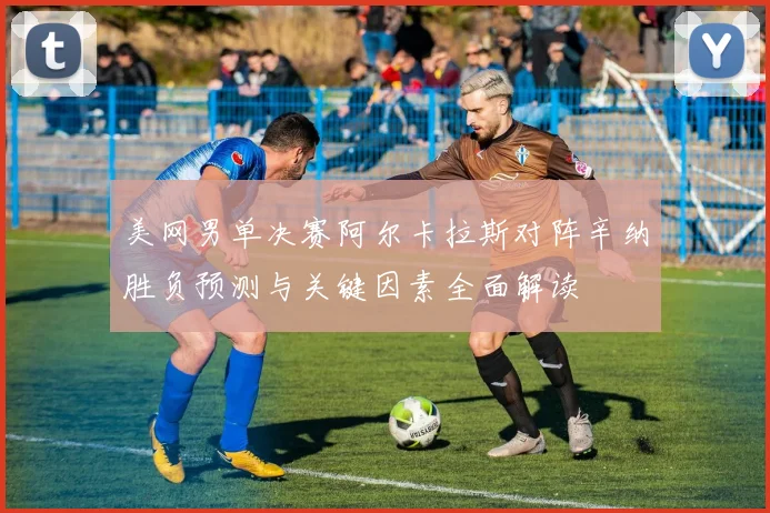 美网男单决赛阿尔卡拉斯对阵辛纳胜负预测与关键因素全面解读