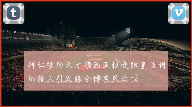 拜仁续约天才穆西亚拉受阻皇马伺机抢人引发转会博弈风云