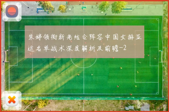 朱婷领衔新老结合阵容中国女排亚运名单战术深度解析及前瞻