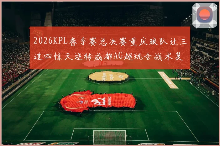 2026KPL春季赛总决赛重庆狼队让三追四惊天逆转成都AG超玩会战术复盘