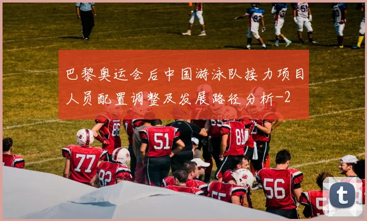 巴黎奥运会后中国游泳队接力项目人员配置调整及发展路径分析